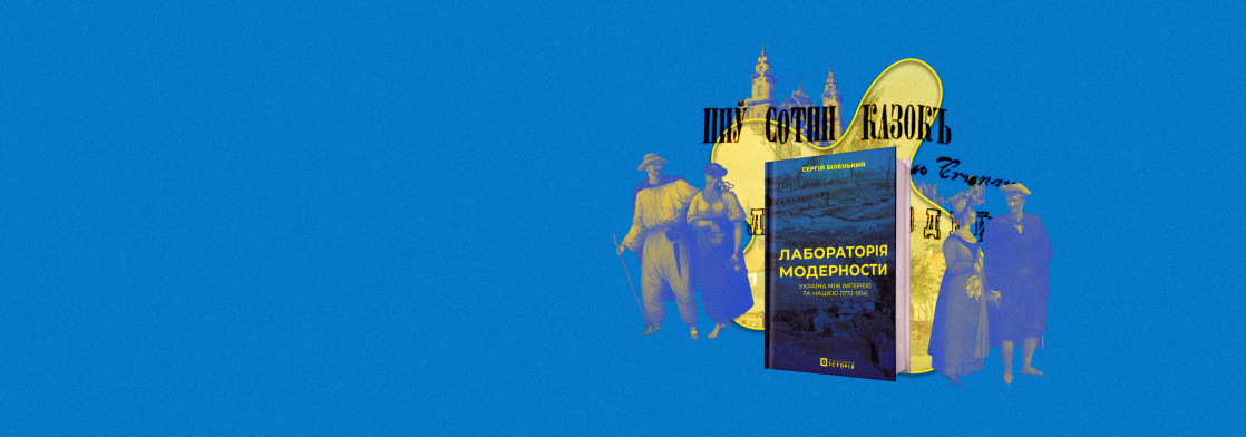 Лабораторна робота: історик Сергій Біленький розповідає, як Україна ставала модерною, а водночас — Україною. «Бабель» публікує уривок з нової книжки