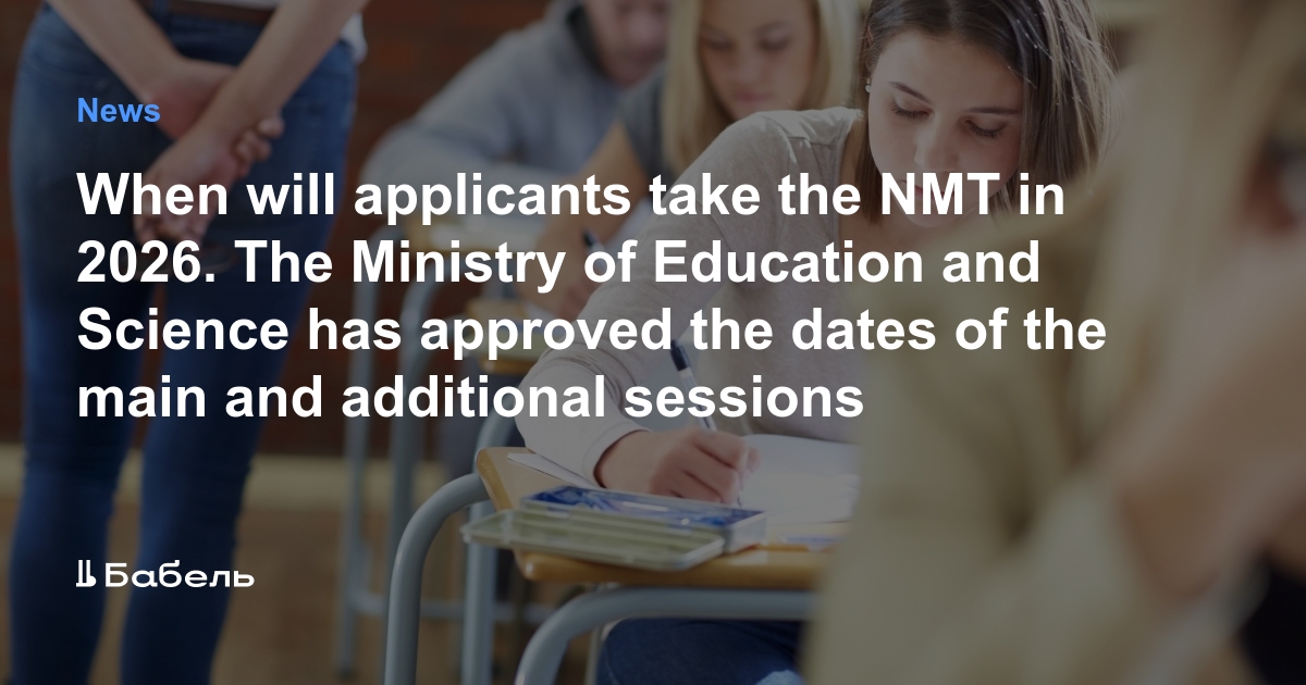 When will applicants take the NMT in 2026. The Ministry of Education and Science has approved the dates of the main and additional sessions